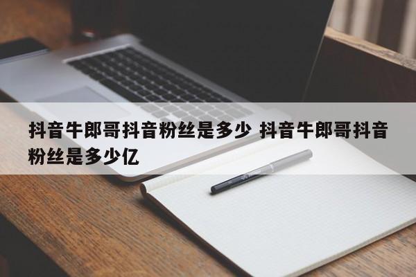 抖音牛郎哥抖音粉丝是多少 抖音牛郎哥抖音粉丝是多少亿-第1张图片-千儒阁