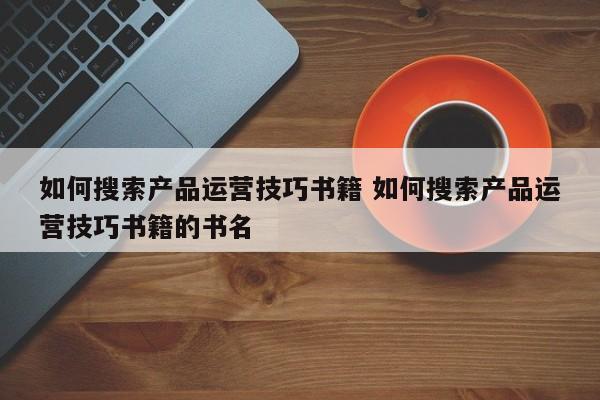 如何搜索产品运营技巧书籍 如何搜索产品运营技巧书籍的书名-第1张图片-千儒阁