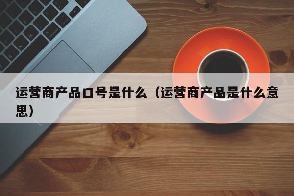 运营商产品口号是什么（运营商产品是什么意思）-第1张图片-千儒阁