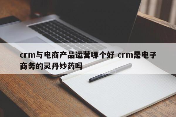 crm与电商产品运营哪个好 crm是电子商务的灵丹妙药吗-第1张图片-千儒阁