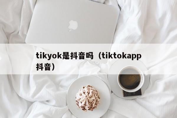 tikyok是抖音吗（tiktokapp抖音）-第1张图片-千儒阁