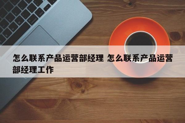 怎么联系产品运营部经理 怎么联系产品运营部经理工作-第1张图片-千儒阁