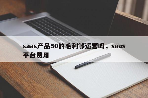 saas产品50的毛利够运营吗，saas平台费用-第1张图片-千儒阁