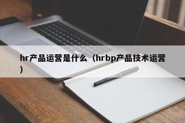 hr产品运营是什么（hrbp产品技术运营）-第1张图片-千儒阁