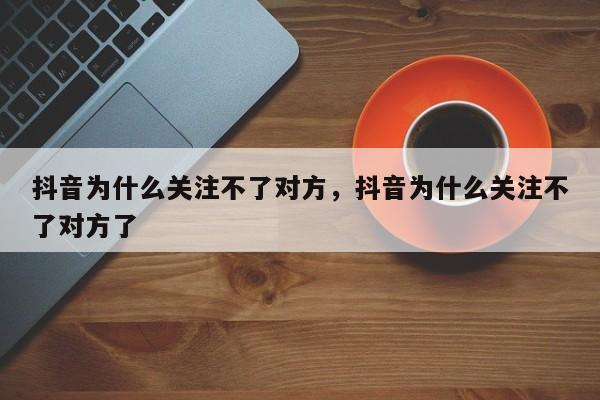 抖音为什么关注不了对方，抖音为什么关注不了对方了-第1张图片-千儒阁