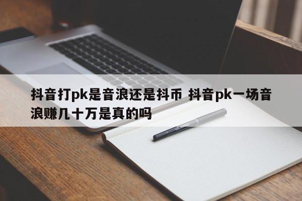 抖音打pk是音浪还是抖币 抖音pk一场音浪赚几十万是真的吗-第1张图片-千儒阁