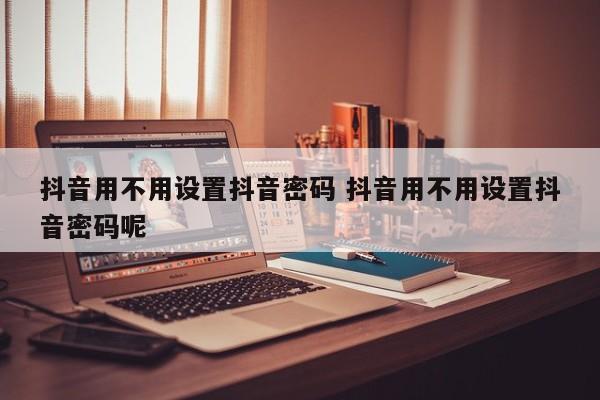 抖音用不用设置抖音密码 抖音用不用设置抖音密码呢-第1张图片-千儒阁