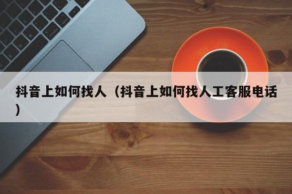 抖音上如何找人（抖音上如何找人工客服电话）-第1张图片-千儒阁