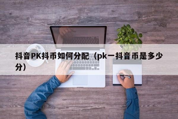 抖音PK抖币如何分配（pk一抖音币是多少分）-第1张图片-千儒阁