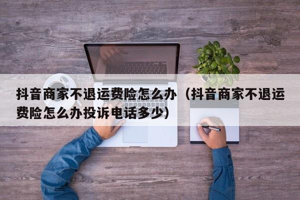 抖音商家不退运费险怎么办（抖音商家不退运费险怎么办投诉电话多少）-第1张图片-千儒阁