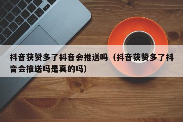 抖音获赞多了抖音会推送吗（抖音获赞多了抖音会推送吗是真的吗）-第1张图片-千儒阁