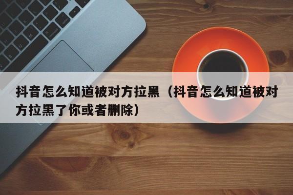 抖音怎么知道被对方拉黑（抖音怎么知道被对方拉黑了你或者删除）-第1张图片-千儒阁