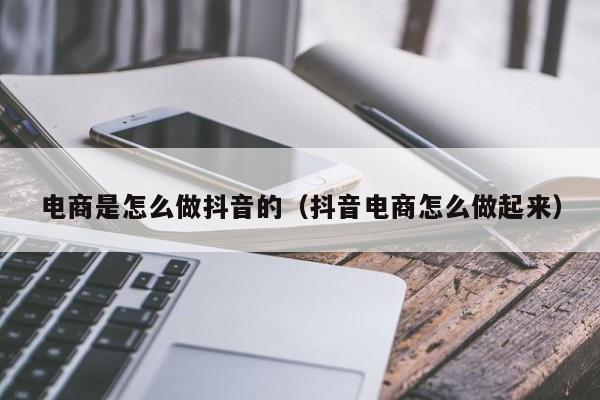 电商是怎么做抖音的（抖音电商怎么做起来）-第1张图片-千儒阁