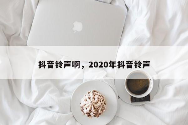 抖音铃声啊，2020年抖音铃声-第1张图片-千儒阁