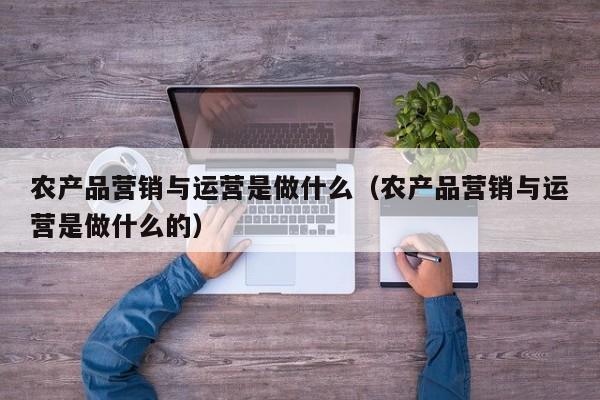 农产品营销与运营是做什么（农产品营销与运营是做什么的）-第1张图片-千儒阁