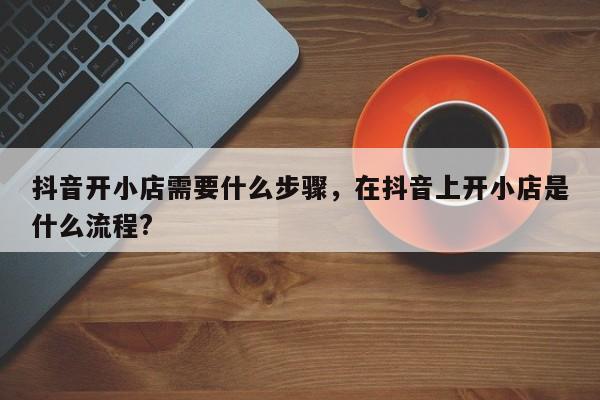 抖音开小店需要什么步骤，在抖音上开小店是什么流程?-第1张图片-千儒阁