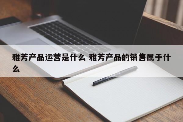 雅芳产品运营是什么 雅芳产品的销售属于什么-第1张图片-千儒阁