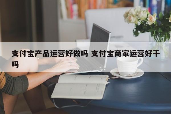 支付宝产品运营好做吗 支付宝商家运营好干吗-第1张图片-千儒阁