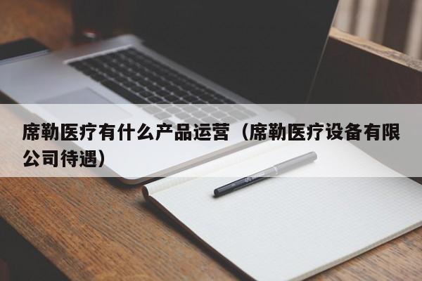 席勒医疗有什么产品运营（席勒医疗设备有限公司待遇）-第1张图片-千儒阁