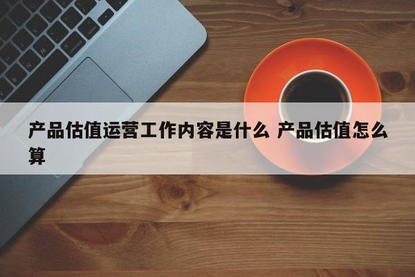 产品估值运营工作内容是什么 产品估值怎么算-第1张图片-千儒阁