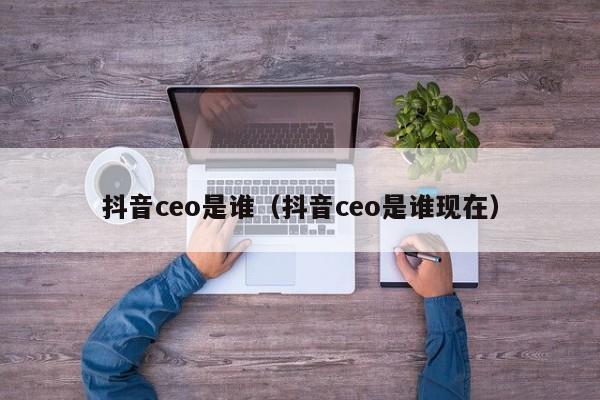 抖音ceo是谁（抖音ceo是谁现在）-第1张图片-千儒阁