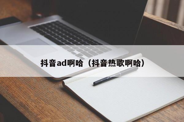 抖音ad啊哈（抖音热歌啊哈）-第1张图片-千儒阁