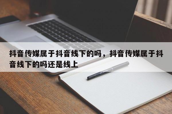 抖音传媒属于抖音线下的吗，抖音传媒属于抖音线下的吗还是线上-第1张图片-千儒阁