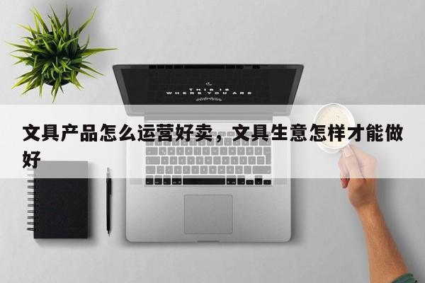 文具产品怎么运营好卖，文具生意怎样才能做好-第1张图片-千儒阁