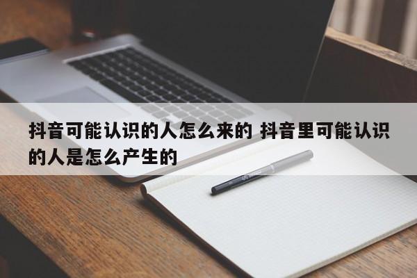 抖音可能认识的人怎么来的 抖音里可能认识的人是怎么产生的-第1张图片-千儒阁