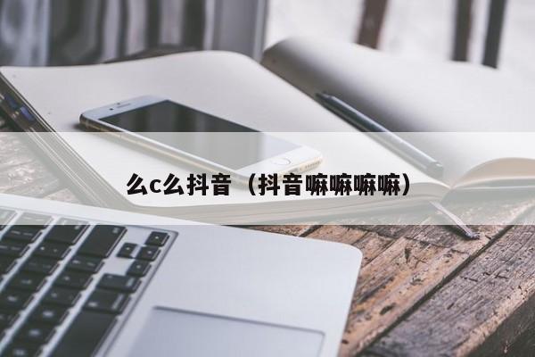 么c么抖音（抖音嘛嘛嘛嘛）-第1张图片-千儒阁