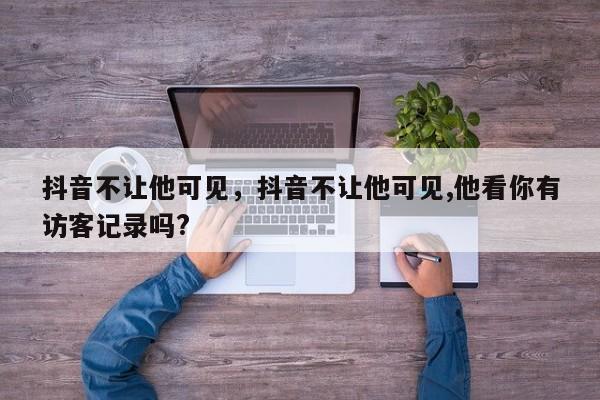 抖音不让他可见，抖音不让他可见,他看你有访客记录吗?-第1张图片-千儒阁