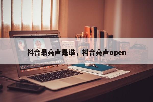 抖音最亮声是谁，抖音亮声open-第1张图片-千儒阁