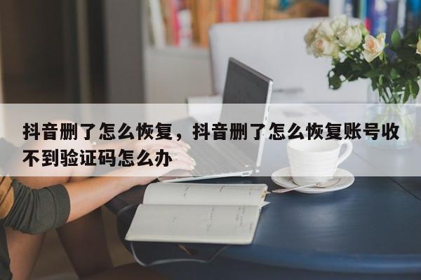 抖音删了怎么恢复，抖音删了怎么恢复账号收不到验证码怎么办-第1张图片-千儒阁