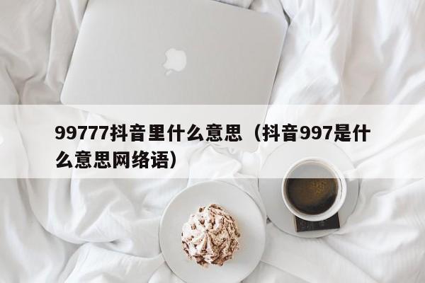 99777抖音里什么意思（抖音997是什么意思网络语）-第1张图片-千儒阁