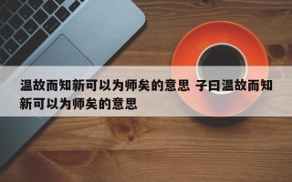 温故而知新可以为师矣的意思 子曰温故而知新可以为师矣的意思