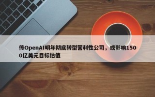 传OpenAI明年彻底转型营利性公司，或影响1500亿美元目标估值