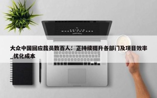 大众中国回应裁员数百人：正持续提升各部门及项目效率_优化成本