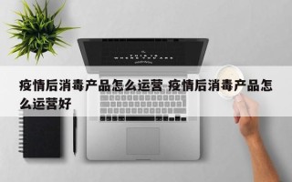 疫情后消毒产品怎么运营 疫情后消毒产品怎么运营好