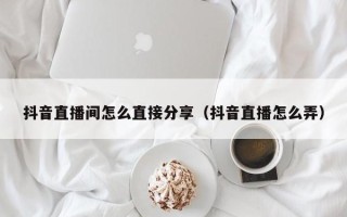 抖音直播间怎么直接分享（抖音直播怎么弄）