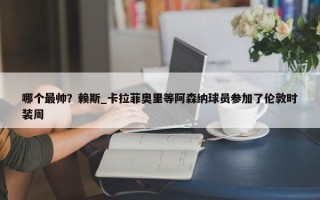 哪个最帅？赖斯_卡拉菲奥里等阿森纳球员参加了伦敦时装周