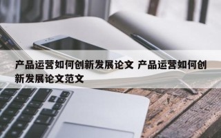 产品运营如何创新发展论文 产品运营如何创新发展论文范文