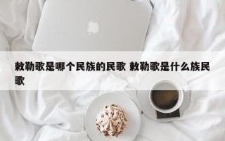 敕勒歌是哪个民族的民歌 敕勒歌是什么族民歌