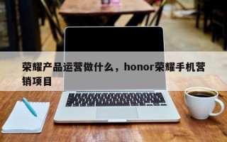 荣耀产品运营做什么，honor荣耀手机营销项目