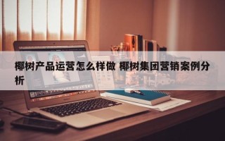 椰树产品运营怎么样做 椰树集团营销案例分析