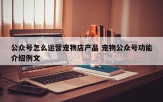 公众号怎么运营宠物店产品 宠物公众号功能介绍例文