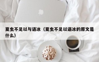 夏虫不足以与语冰（夏虫不足以语冰的原文是什么）