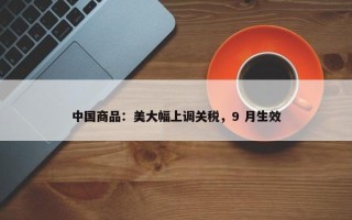 中国商品：美大幅上调关税，9 月生效