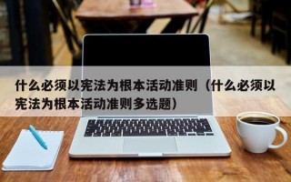 什么必须以宪法为根本活动准则（什么必须以宪法为根本活动准则多选题）