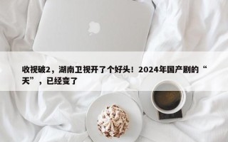 收视破2，湖南卫视开了个好头！2024年国产剧的“天”，已经变了