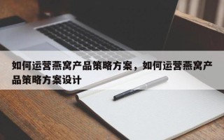 如何运营燕窝产品策略方案，如何运营燕窝产品策略方案设计